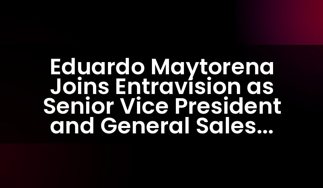 Eduardo Maytorena Joins Entravision as Senior Vice President and General Sales Manager for Los Angeles