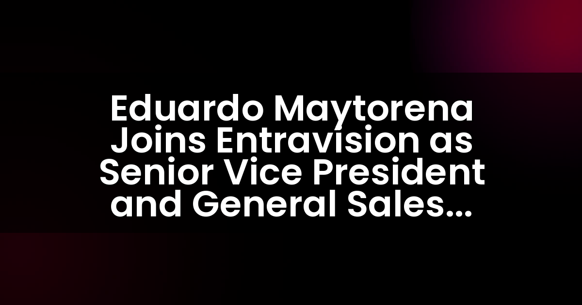 Eduardo Maytorena se une a Entravision como Vicepresidente Senior y Gerente General de Ventas para Los Ángeles.