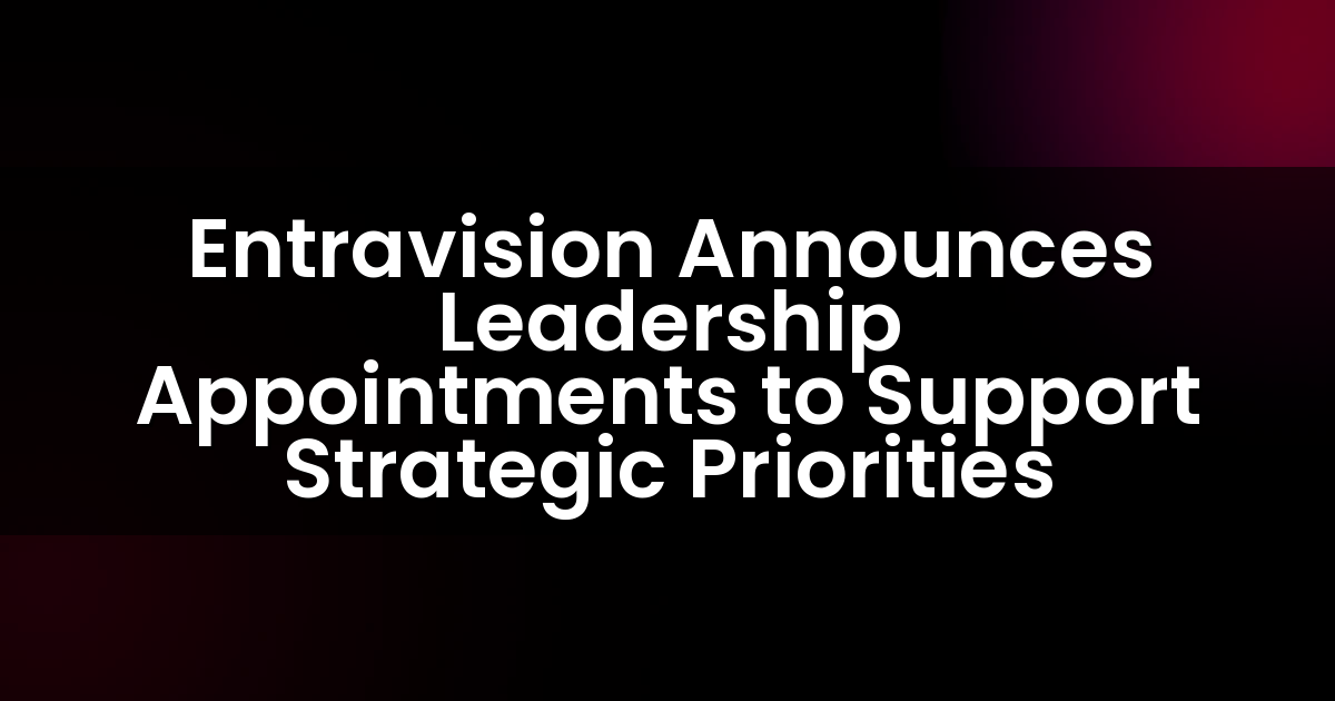 Entravision Announces Leadership Appointments to Support Strategic Priorities