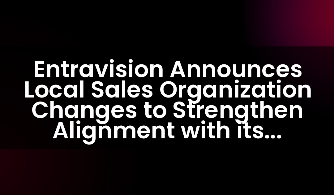 Entravision Announces Local Sales Organization Changes to Strengthen Alignment with its Platform of Omnichannel Marketing Solutions and Enhance its Service to Advertisers