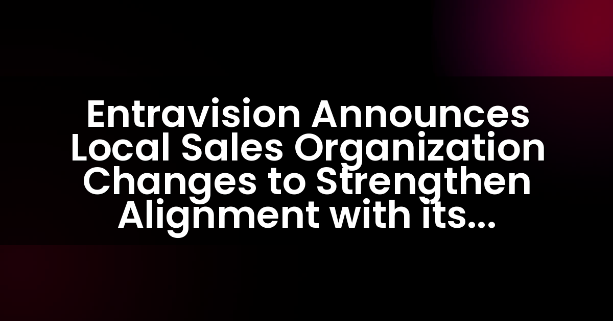 Entravision Anuncia Cambios en la Organización de Ventas Locales para Fortalecer la Alineación con su Plataforma de Soluciones de Marketing Omnicanal y Mejorar su Servicio a los Anunciantes