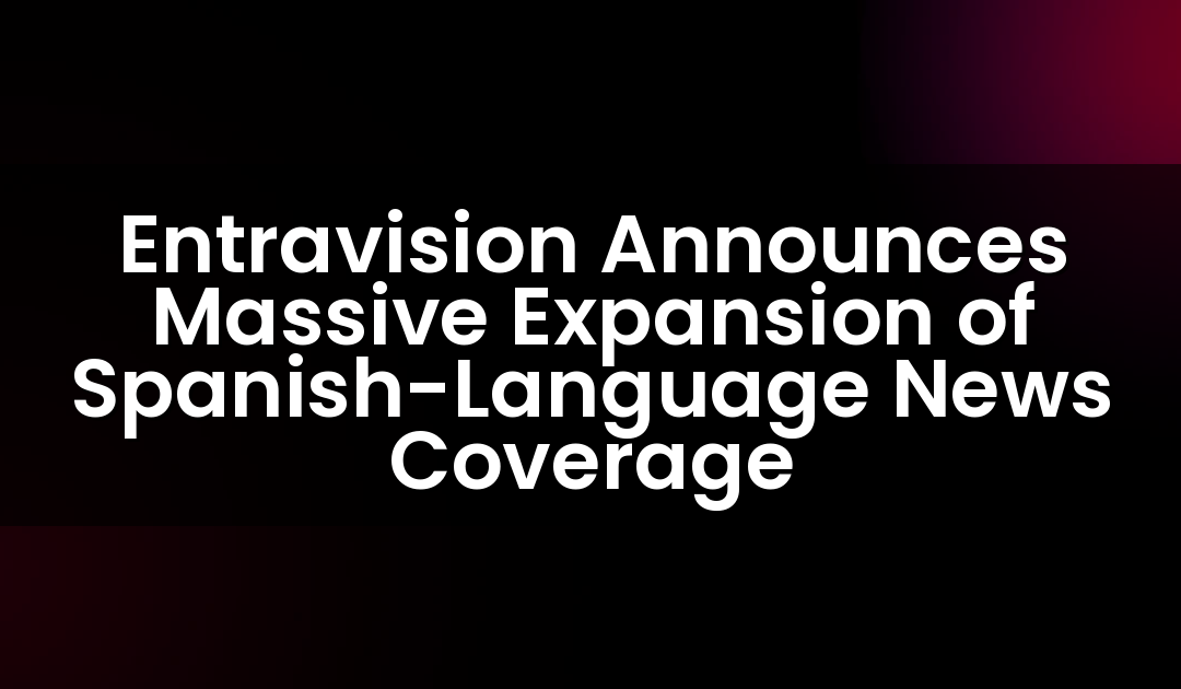 Entravision Anuncia una Masiva Expansión de la Cobertura de Noticias en Español