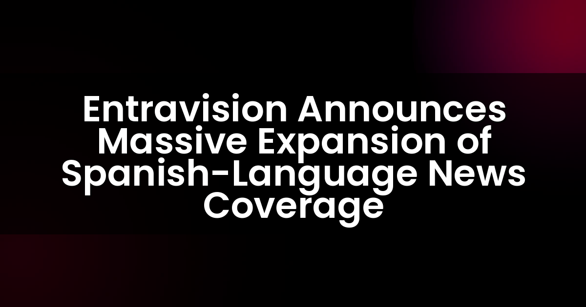 Entravision Announces Massive Expansion of Spanish-Language News Coverage