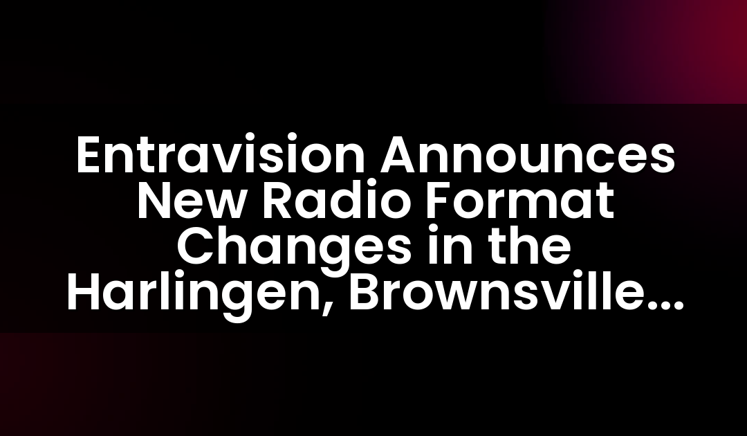 Entravision Announces New Radio Format Changes in the Harlingen, Brownsville and McAllen, TX Markets