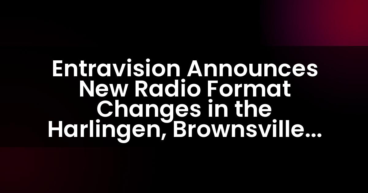 Entravision Announces New Radio Format Changes in the Harlingen, Brownsville and McAllen, TX Markets
