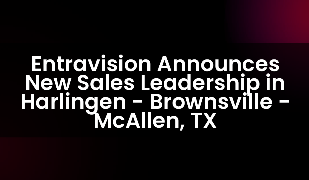 Entravision Announces New Sales Leadership in Harlingen – Brownsville – McAllen, TX