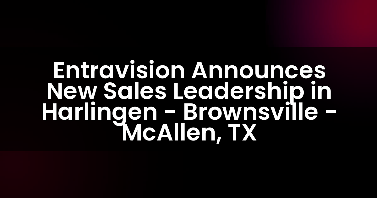 Entravision Announces New Sales Leadership in Harlingen – Brownsville – McAllen, TX