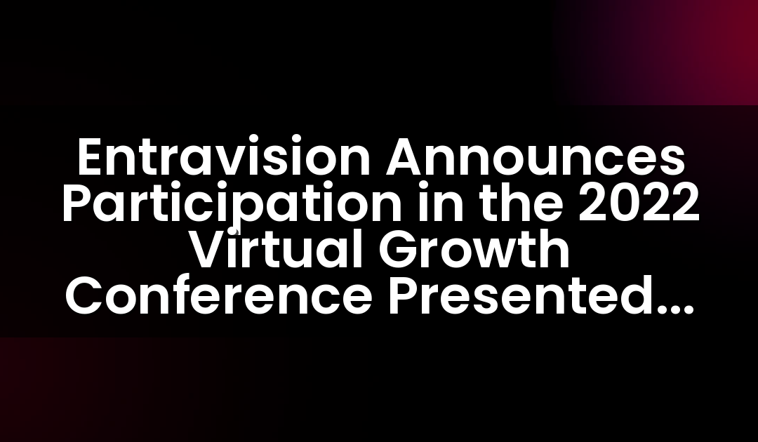 Entravision Anuncia su Participación en la Conferencia Virtual de Crecimiento 2022 Presentada por Maxim Group LLC y Organizada por M-Vest