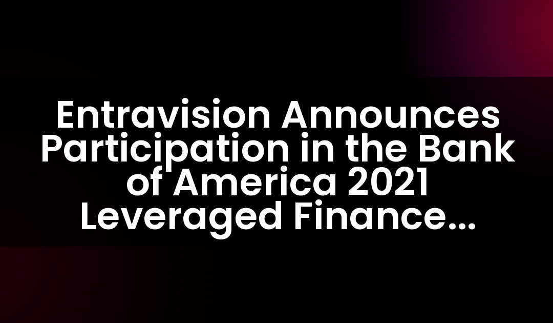 Entravision Announces Participation in the Bank of America 2021 Leveraged Finance Conference