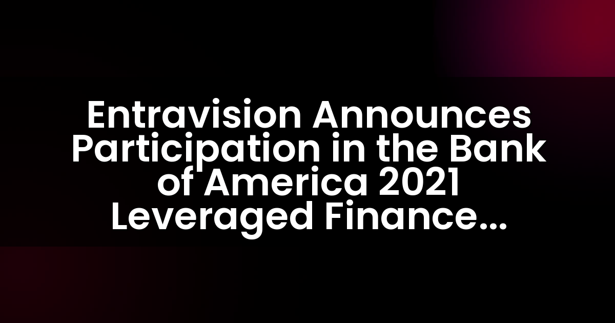 Entravision Announces Participation in the Bank of America 2021 Leveraged Finance Conference