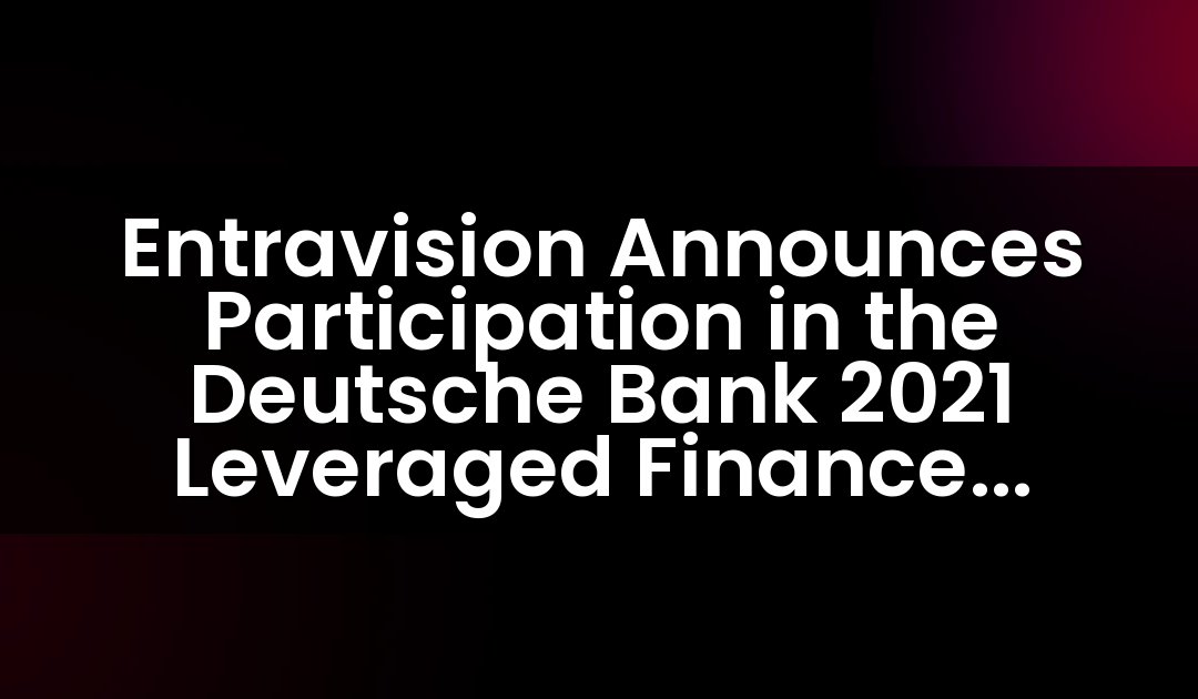 Entravision Announces Participation in the Deutsche Bank 2021 Leveraged Finance Conference