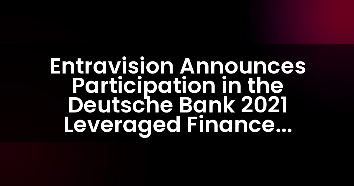 Entravision Announces Participation in the Deutsche Bank 2021 Leveraged Finance Conference