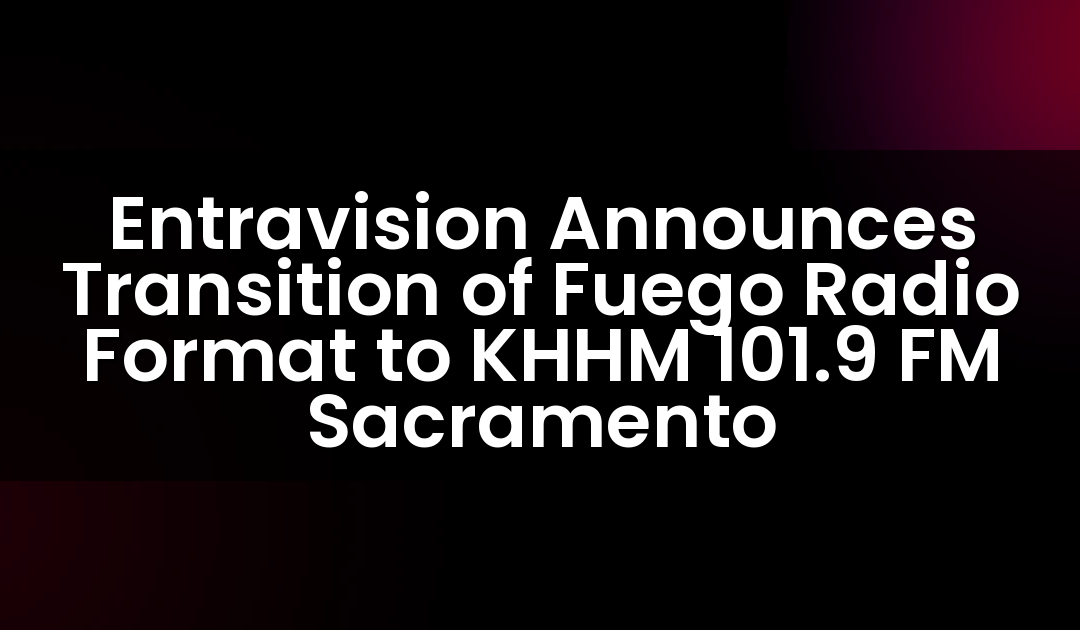 Entravision Announces Transition of Fuego Radio Format to KHHM 101.9 FM Sacramento