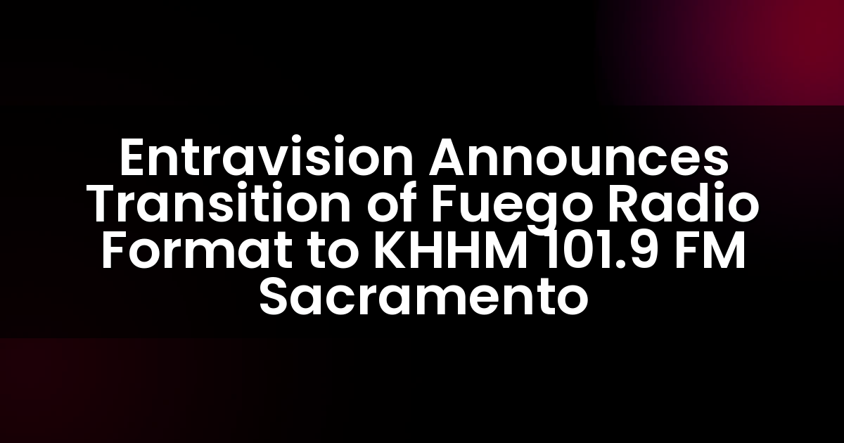 Entravision Announces Transition of Fuego Radio Format to KHHM 101.9 FM Sacramento