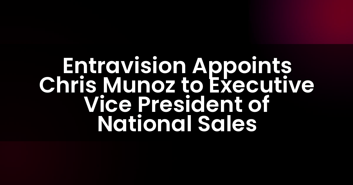Entravision Appoints Chris Munoz to Executive Vice President of National Sales