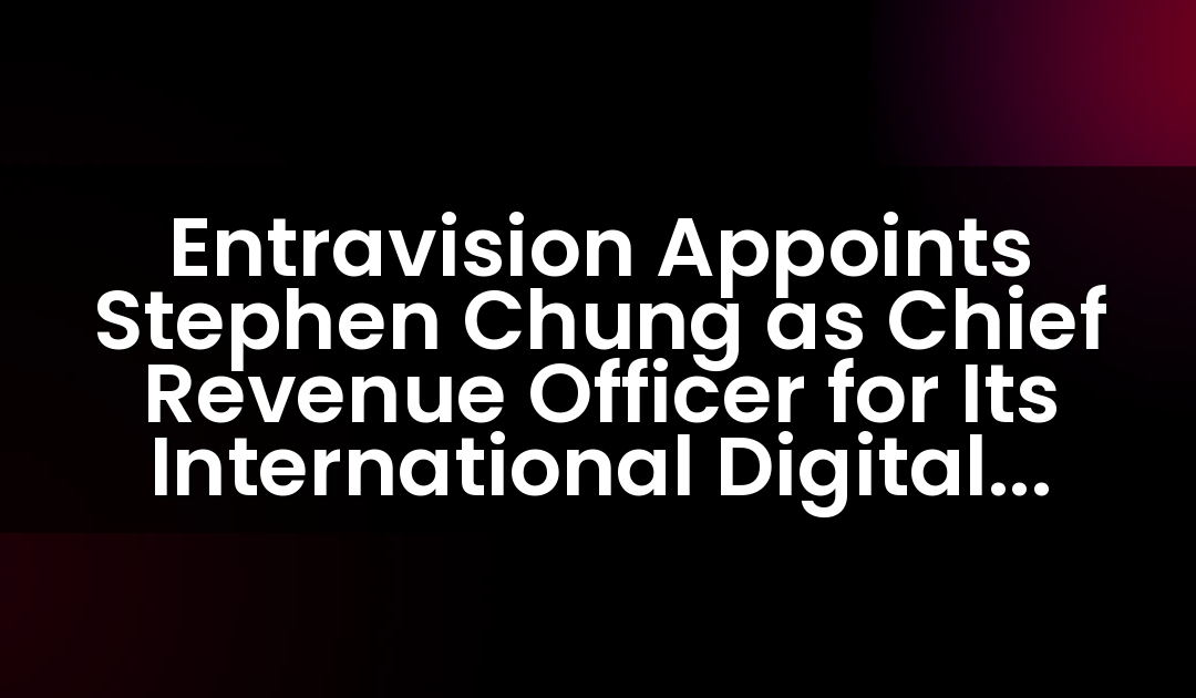 Entravision Appoints Stephen Chung as Chief Revenue Officer for Its International Digital Business