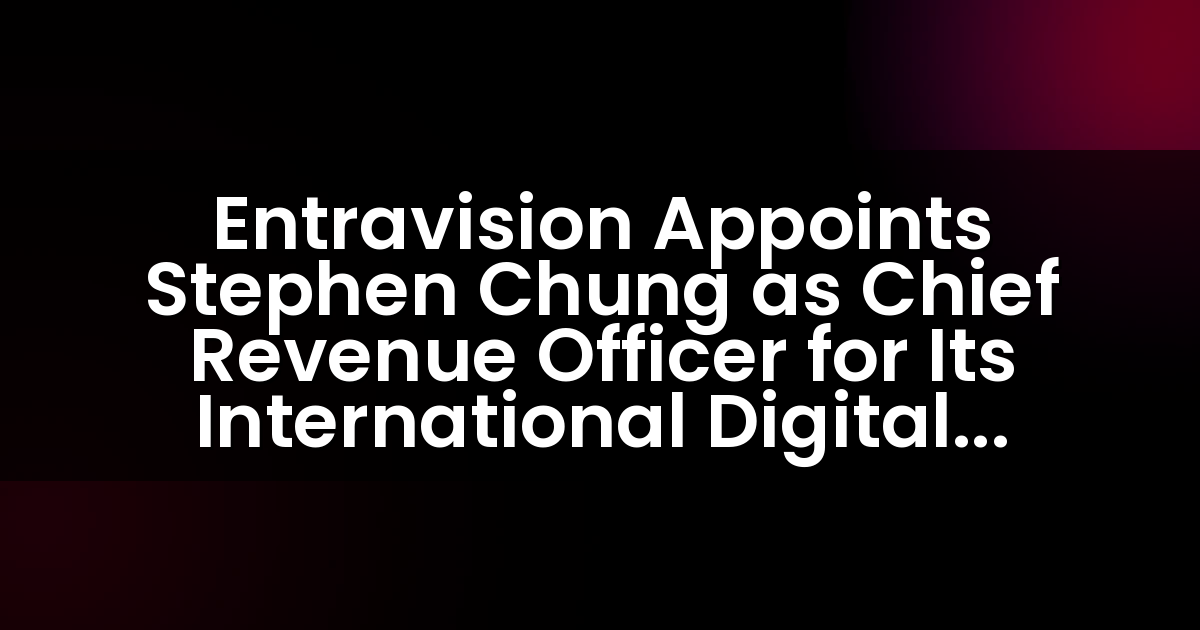 Entravision Appoints Stephen Chung as Chief Revenue Officer for Its International Digital Business