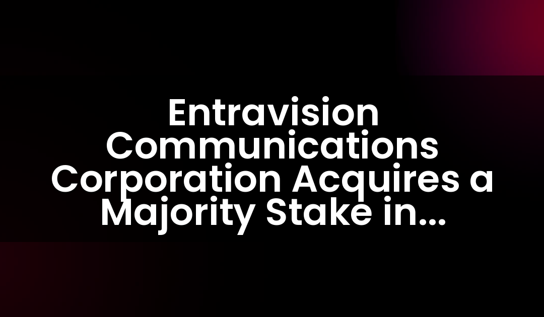 Entravision Communications Corporation Acquires a Majority Stake in Cisneros Interactive, a Leading Digital Advertising Company Serving U.S. and Latin American Markets