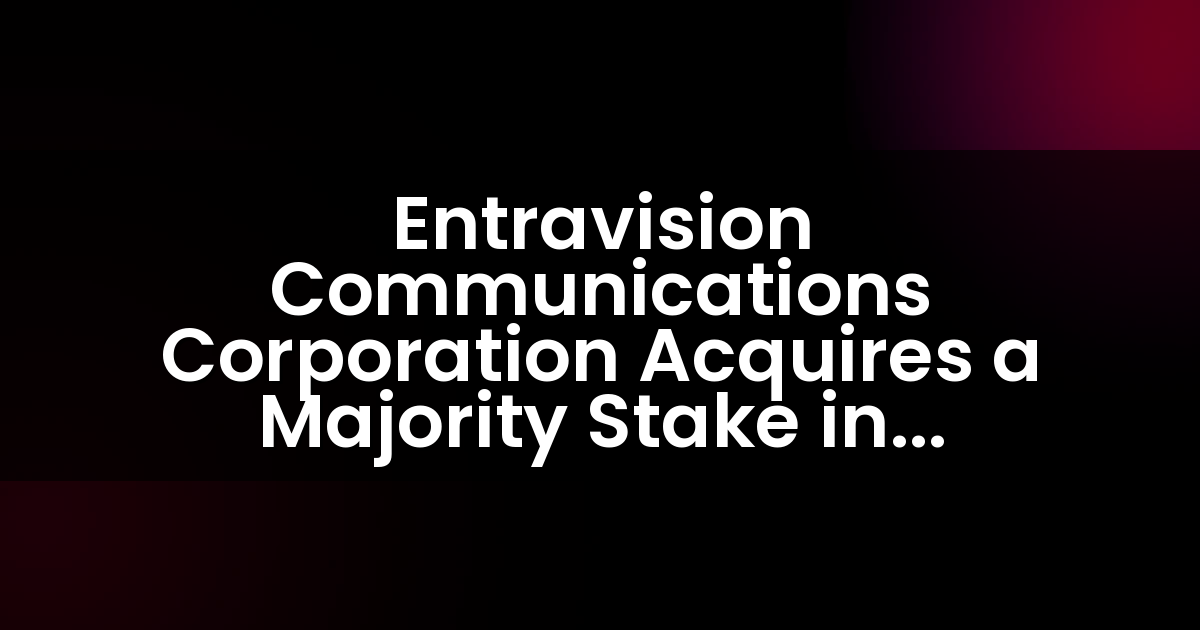 Entravision Communications Corporation Acquires a Majority Stake in Cisneros Interactive, a Leading Digital Advertising Company Serving U.S. and Latin American Markets