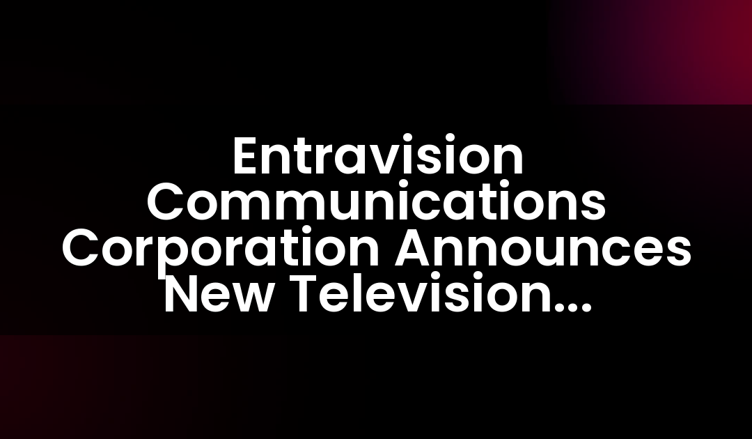 Entravision Communications Corporation Announces New Television Agreements with Univision