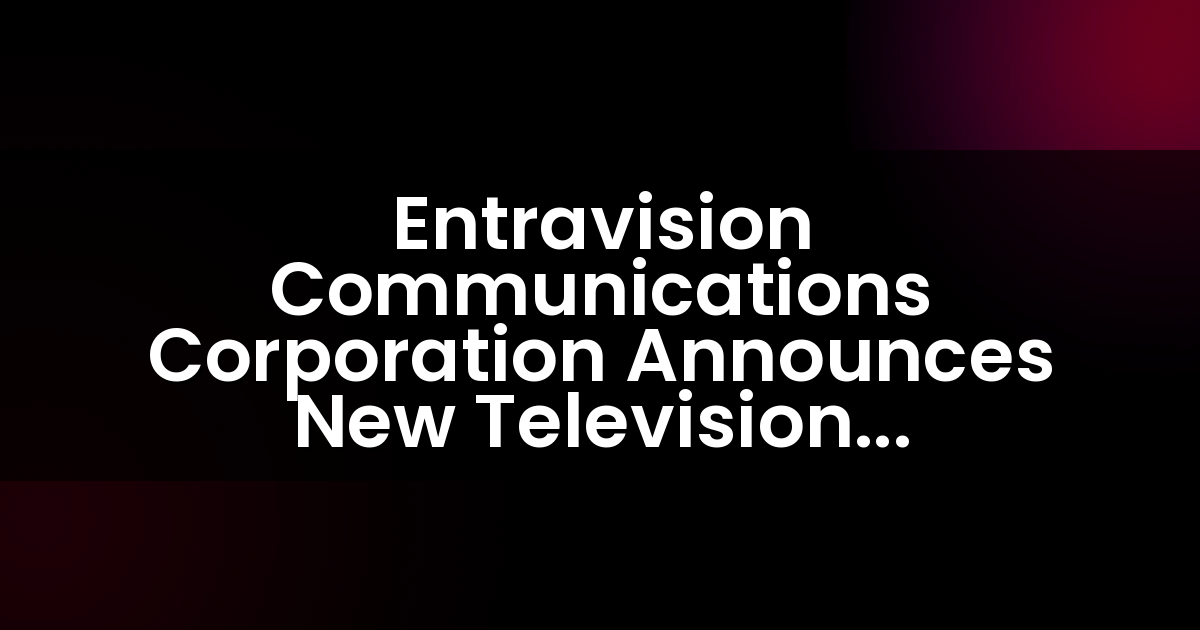 Entravision Communications Corporation Announces New Television Agreements with Univision
