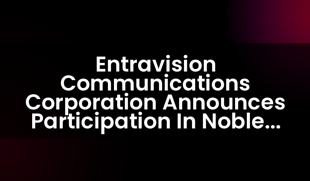 Entravision Communications Corporation Announces Participation In Noble Capital Markets C-Suite Interview Series