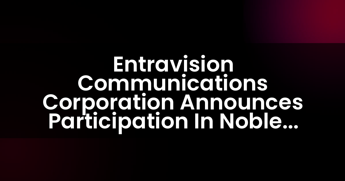 Entravision Communications Corporation Announces Participation In Noble Capital Markets C-Suite Interview Series
