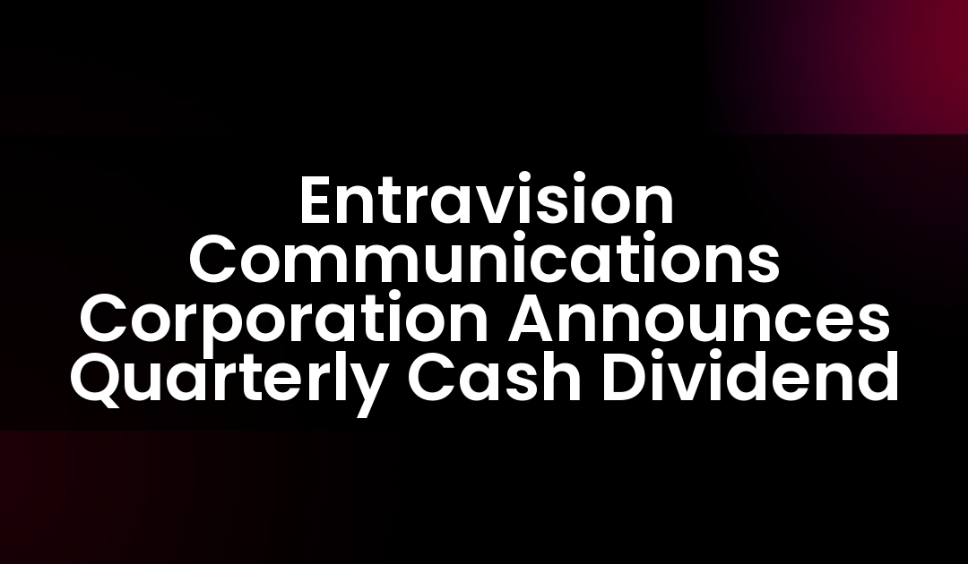 Entravision Communications Corporation Announces Quarterly Cash Dividend