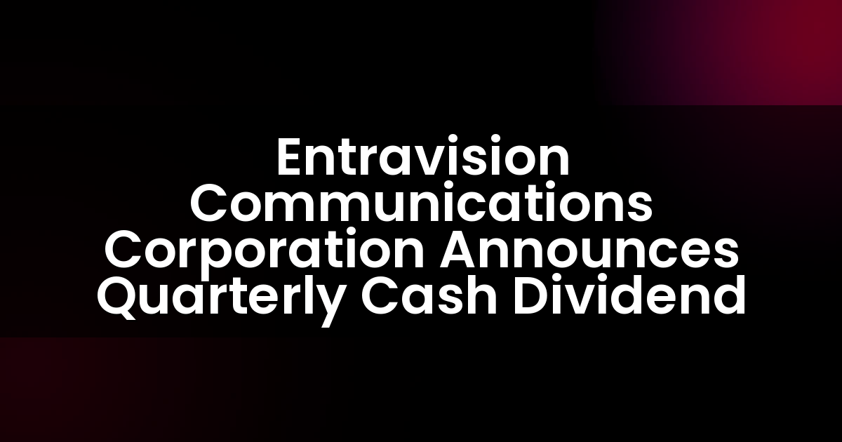 Entravision Communications Corporation Announces Quarterly Cash Dividend