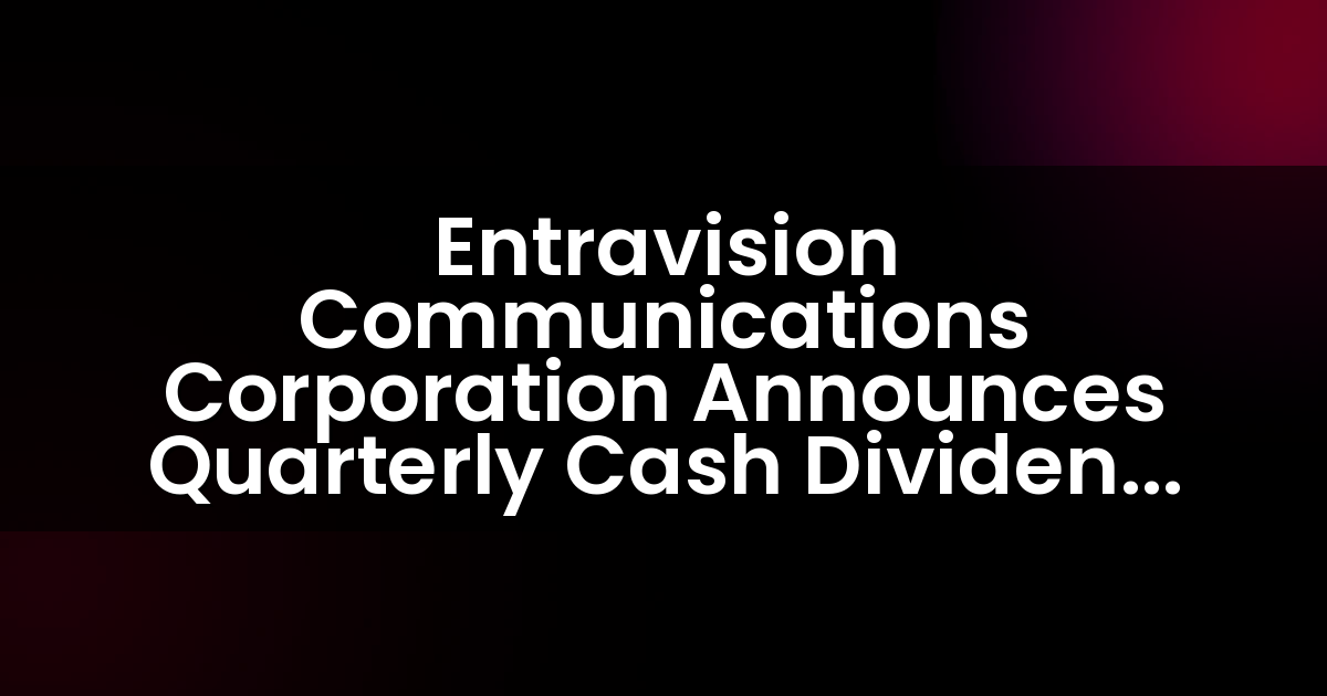 Entravision Communications Corporation Announces Quarterly Cash Dividend of $0.05 Per Share and Expects to File Form 12b-25 for Extension of Filing Deadline for 2018 Form 10-K