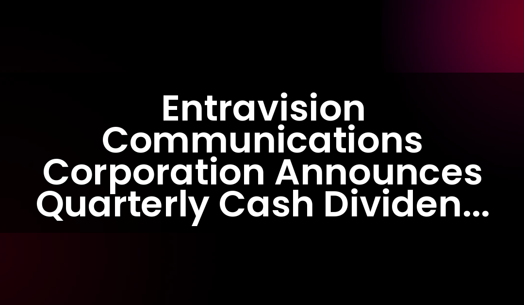 Entravision Communications Corporation Announces Quarterly Cash Dividend Of $0.05 Per Share