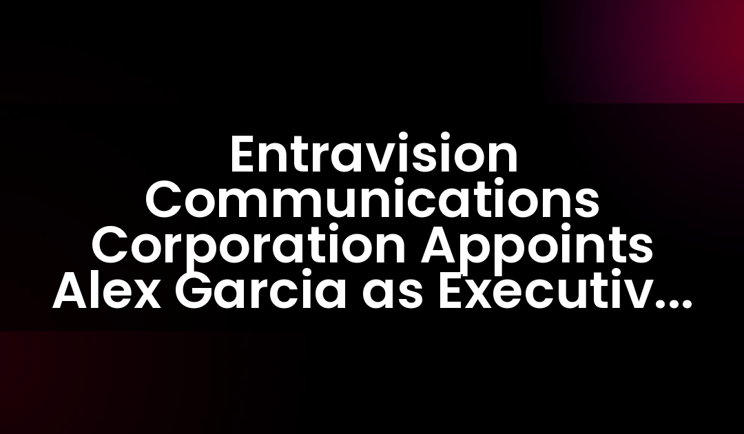 Entravision Communications Corporation Appoints Alex Garcia as Executive Vice President of Content & Business Development