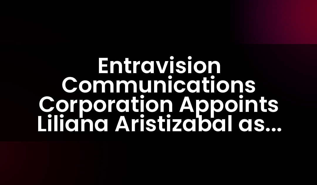 Entravision Communications Corporation Appoints Liliana Aristizabal as Senior Vice President of Eastern Region Sales