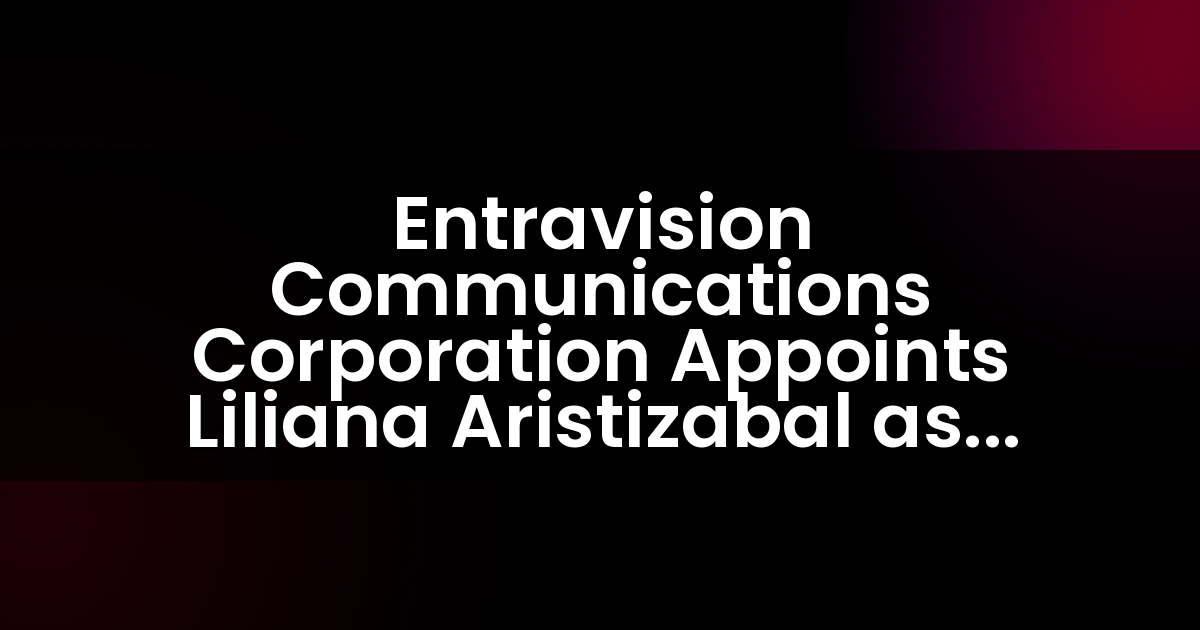 Entravision Communications Corporation Appoints Liliana Aristizabal as Senior Vice President of Eastern Region Sales