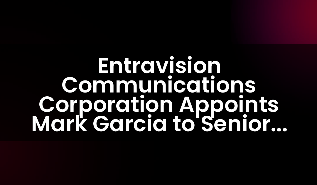 Entravision Communications Corporation Appoints Mark Garcia to Senior Vice President of Integrated Marketing Solutions in McAllen, TX