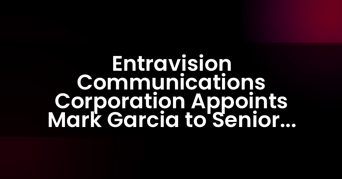 Entravision Communications Corporation Appoints Mark Garcia to Senior Vice President of Integrated Marketing Solutions in McAllen, TX