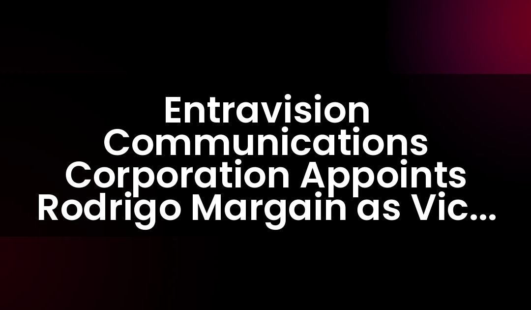 Entravision Communications Corporation Appoints Rodrigo Margain as Vice President, Sales & Business Development Mexico