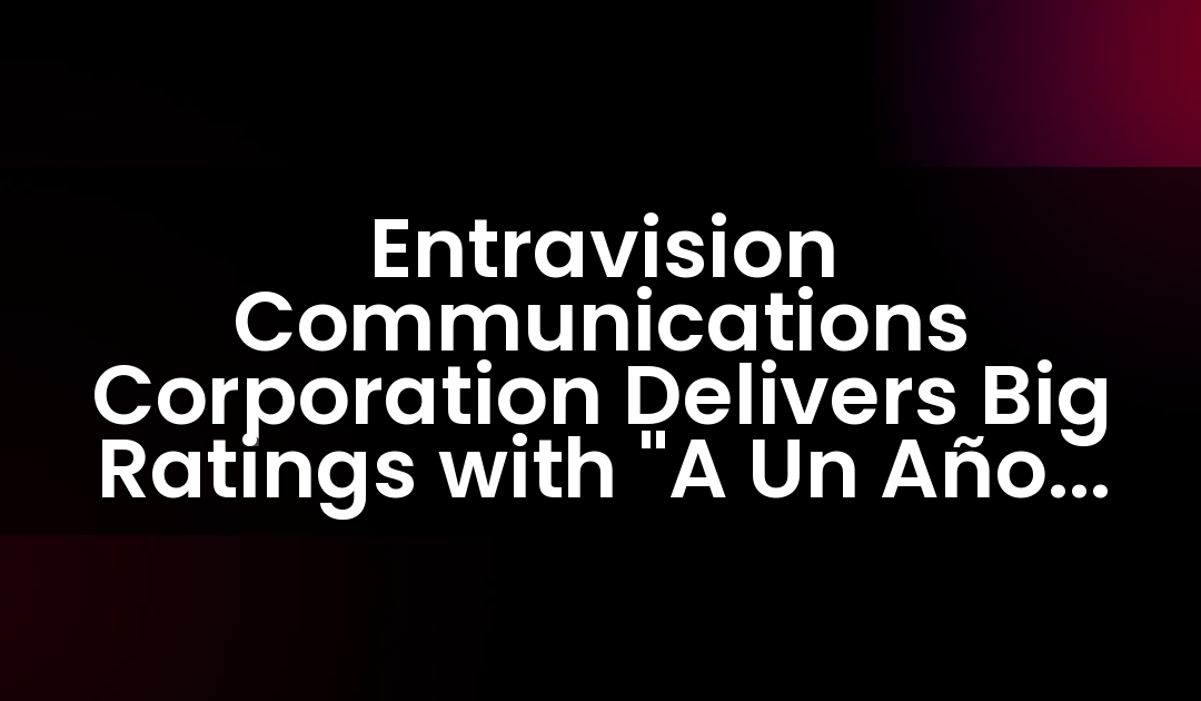 Entravision Communications Corporation Delivers Big Ratings with “A Un Año De Maria” Special News Coverage