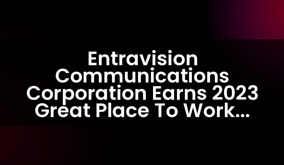 Entravision Communications Corporation Earns 2023 Great Place To Work Certification™