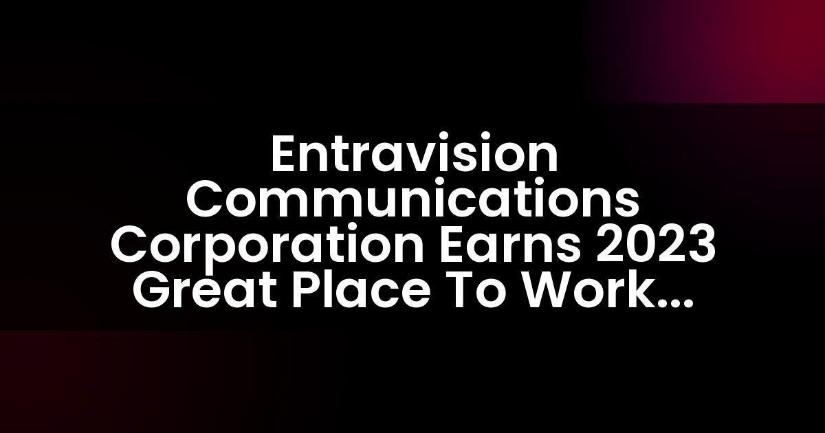 Entravision Communications Corporation obtiene la certificación Great Place To Work™ 2023.