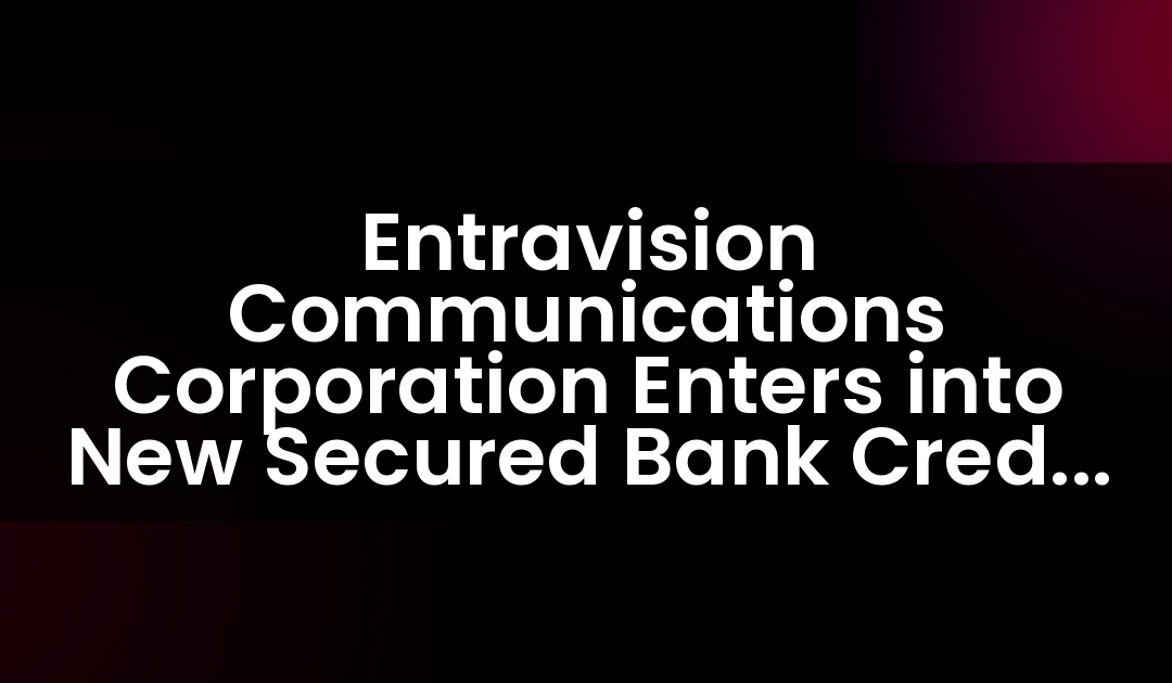 Entravision Communications Corporation Enters into New Secured Bank Credit Facility