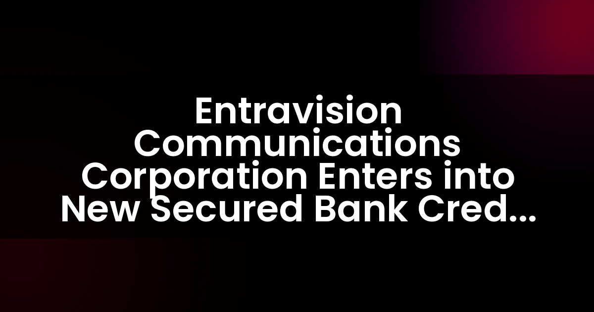 Entravision Communications Corporation Enters into New Secured Bank Credit Facility
