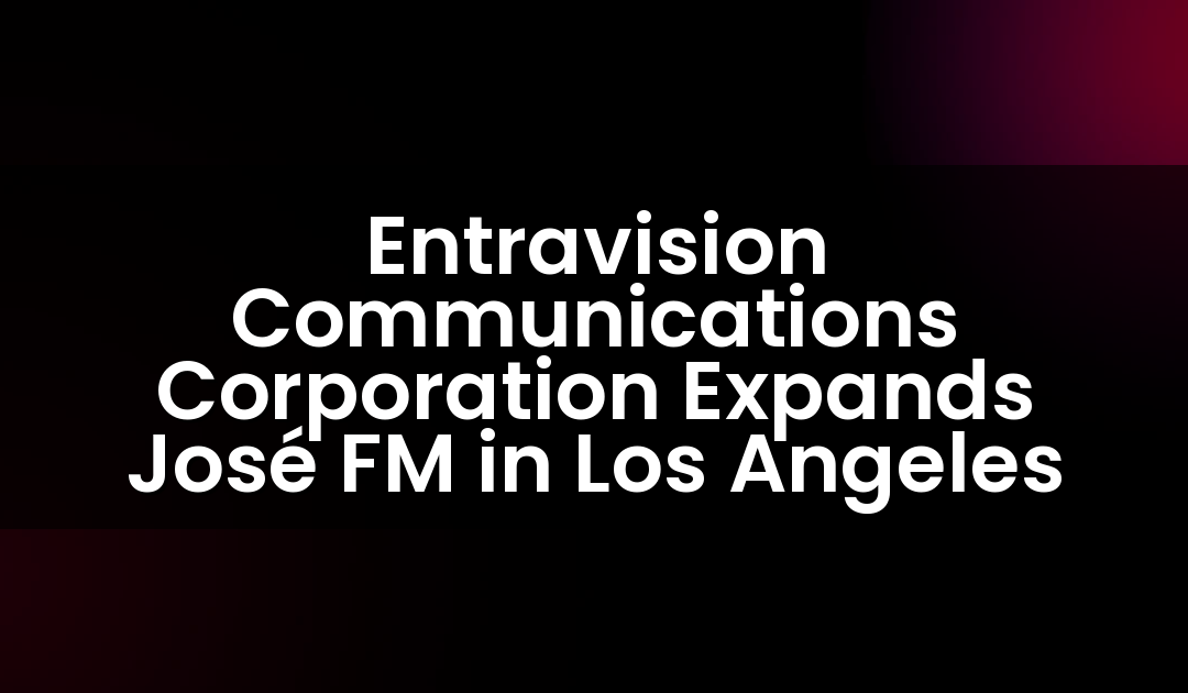 Entravision Communications Corporation Expands José FM in Los Angeles
