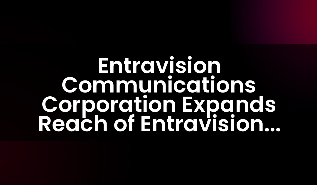 Entravision Communications Corporation Expands Reach of Entravision Solutions Platform