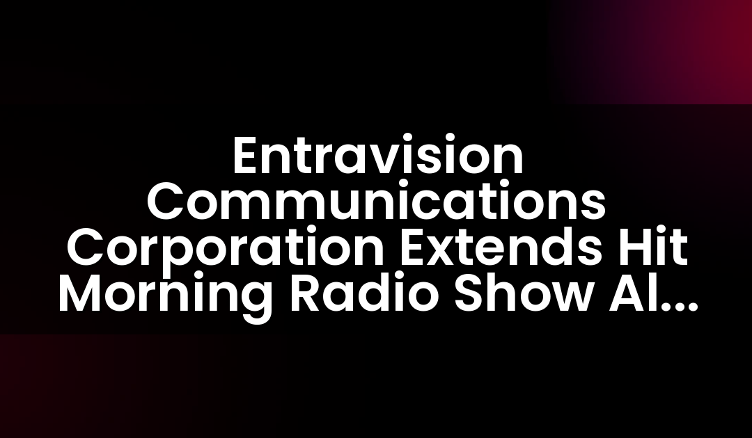 Entravision Communications Corporation Extends Hit Morning Radio Show Alex ‘El Genio’ Lucas Through 2020