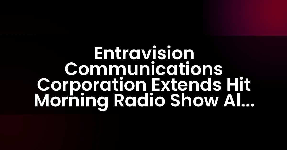 Entravision Communications Corporation Extends Hit Morning Radio Show Alex ‘El Genio’ Lucas Through 2020