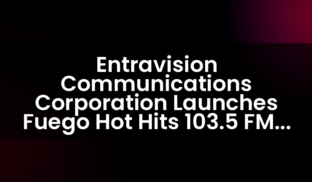 Entravision Communications Corporation Launches Fuego Hot Hits 103.5 FM Radio Station in Sacramento and Modesto, CA