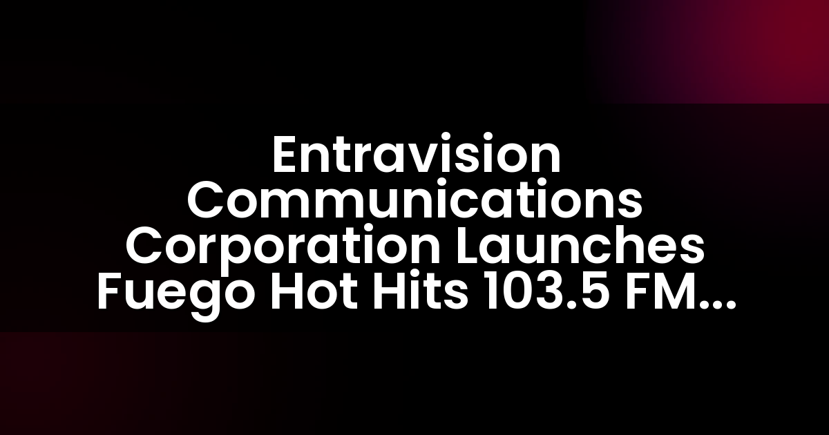 Entravision Communications Corporation Launches Fuego Hot Hits 103.5 FM Radio Station in Sacramento and Modesto, CA