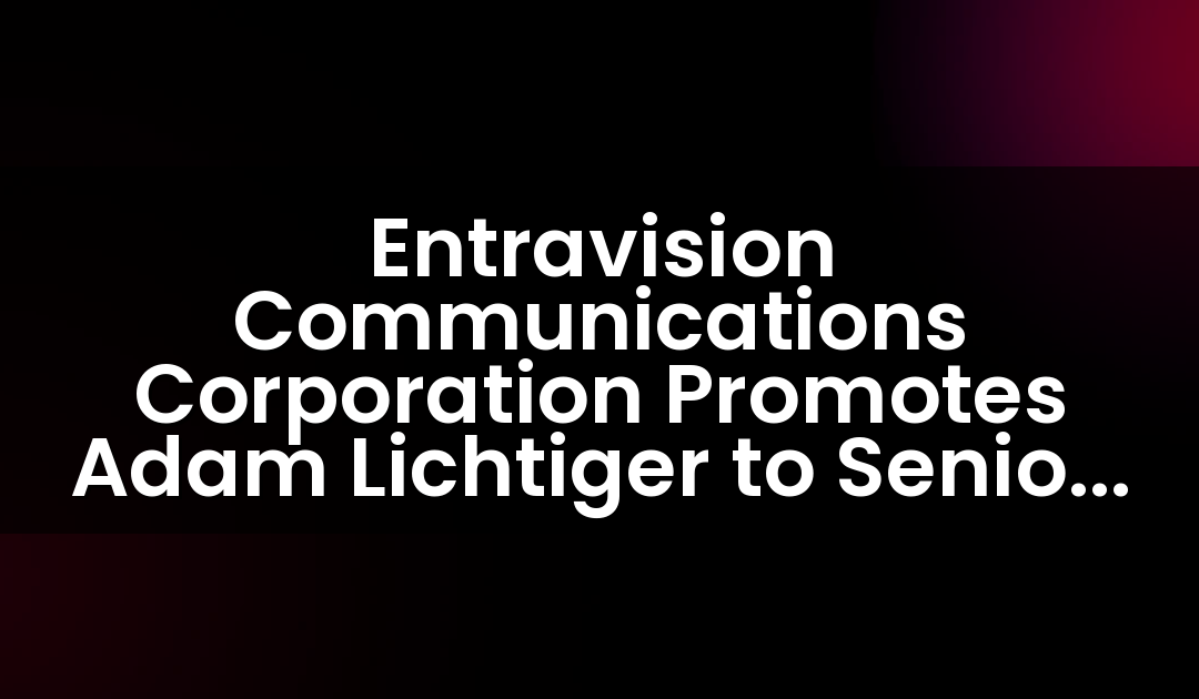Entravision Communications Corporation Promotes Adam Lichtiger to Senior Vice President of Washington, D.C.