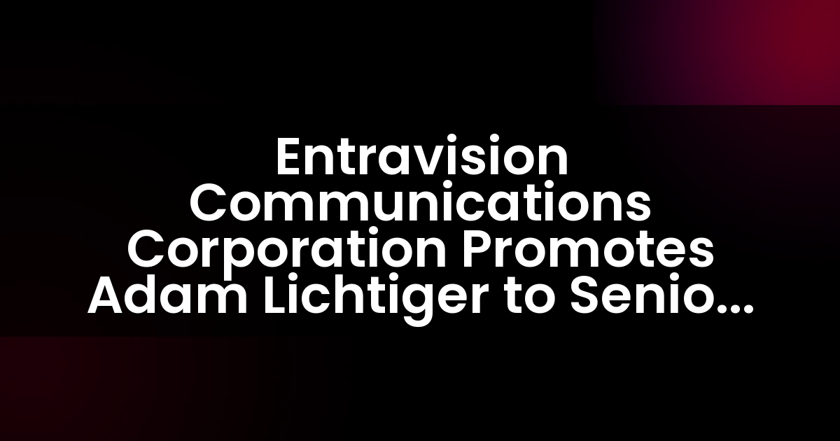 Entravision Communications Corporation promueve a Adam Lichtiger a Vicepresidente Senior de Washington, D.C.